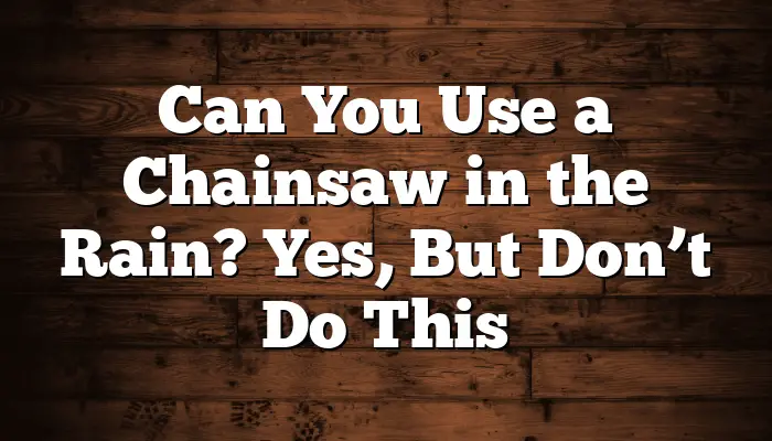 Can You Use a Chainsaw in the Rain? Yes, But Don’t Do This