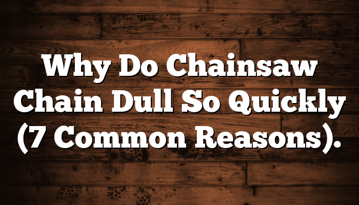 Why Do Chainsaw Chain Dull So Quickly (7 Common Reasons).