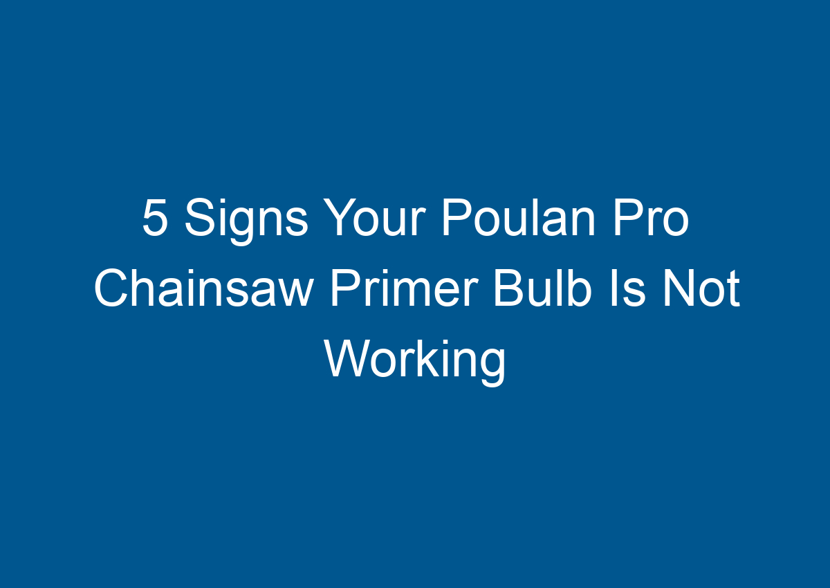 5 Signs Your Poulan Pro Chainsaw Primer Bulb Is Not Working