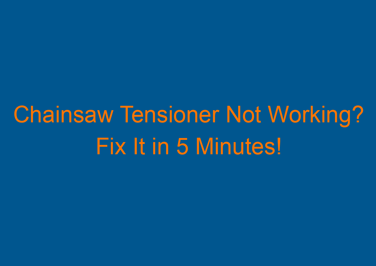 Chainsaw Tensioner Not Working? Fix It in 5 Minutes!