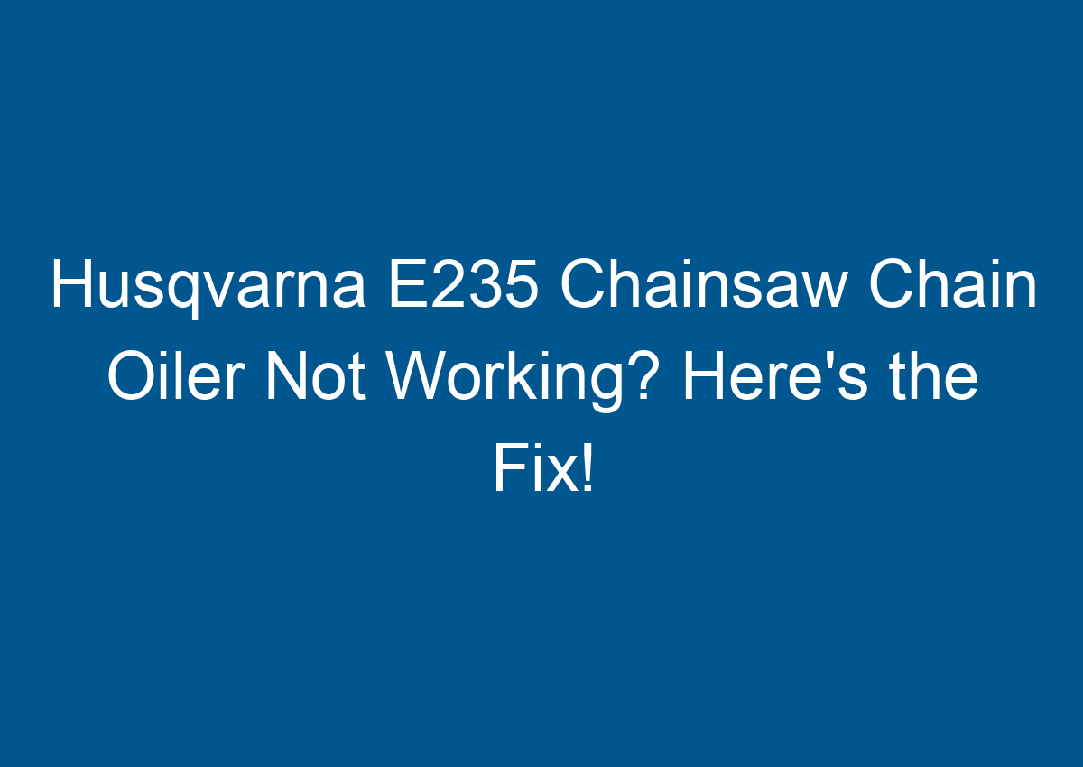 Husqvarna E235 Chainsaw Chain Oiler Not Working? Here's the Fix!