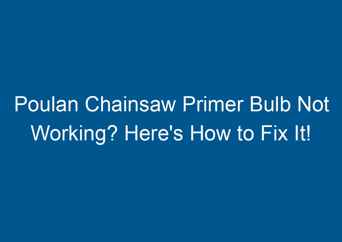 Poulan Chainsaw Primer Bulb Not Working? Here's How to Fix It!