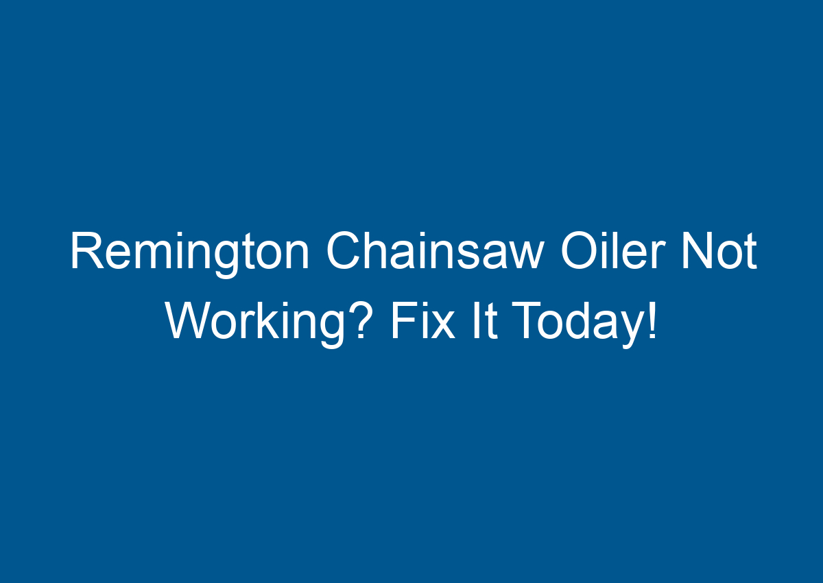 Remington Chainsaw Oiler Not Working? Fix It Today!