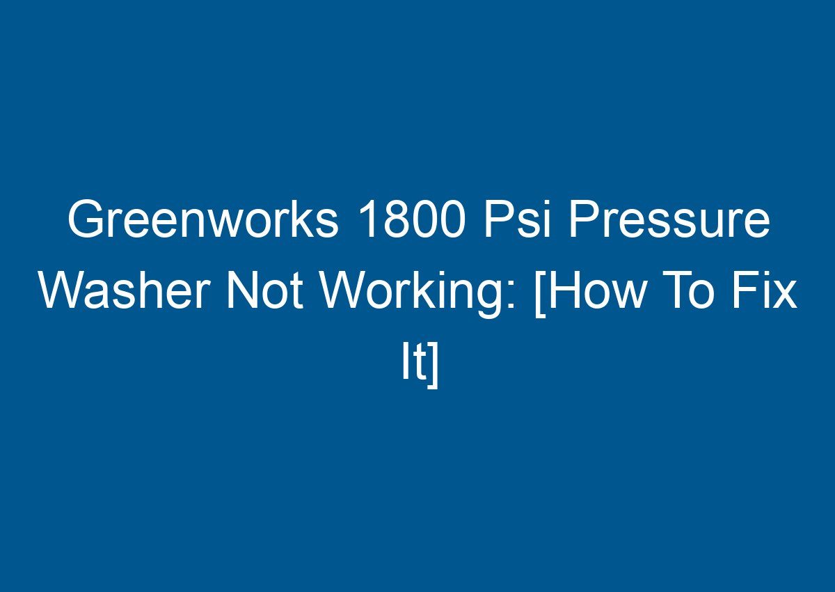 Greenworks 1800 Psi Pressure Washer Not Working [How To Fix It]