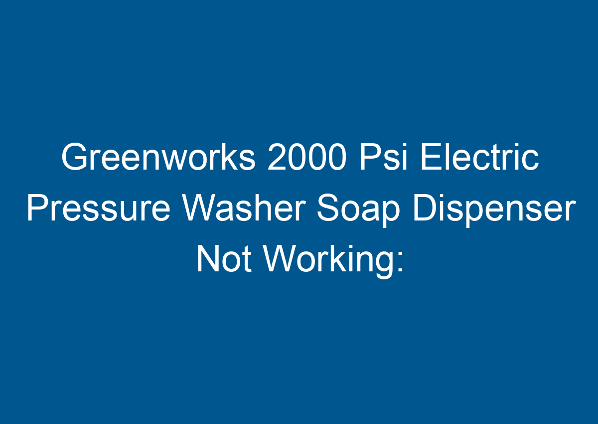 Greenworks 2000 Psi Electric Pressure Washer Soap Dispenser Not Working