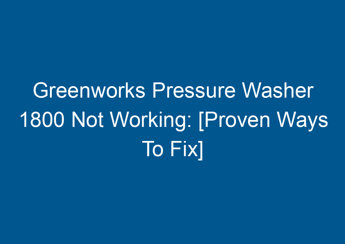 Greenworks Pressure Washer 1800 Not Working [Proven Ways To Fix]