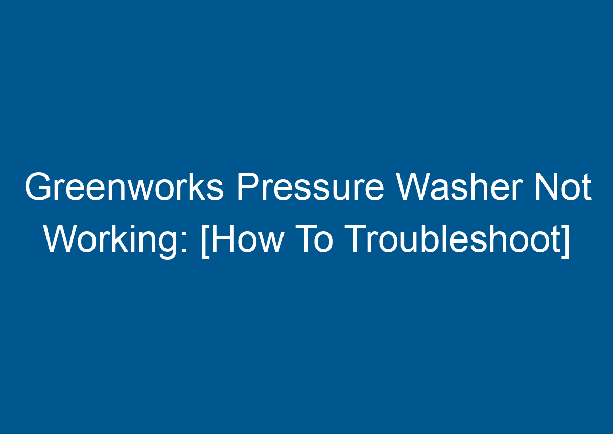 Greenworks Pressure Washer Not Working [How To Troubleshoot]