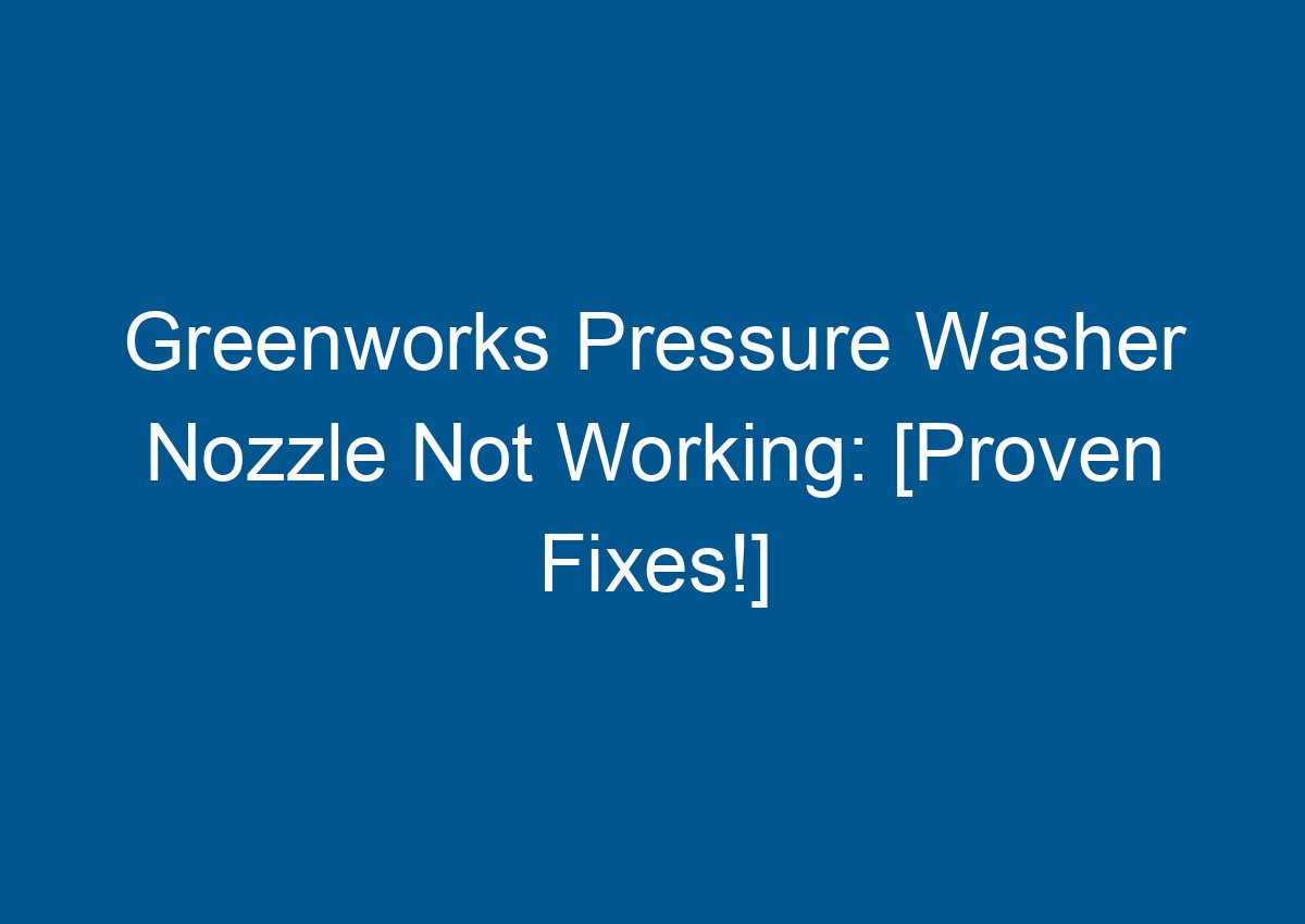 Greenworks Pressure Washer Nozzle Not Working [Proven Fixes!]