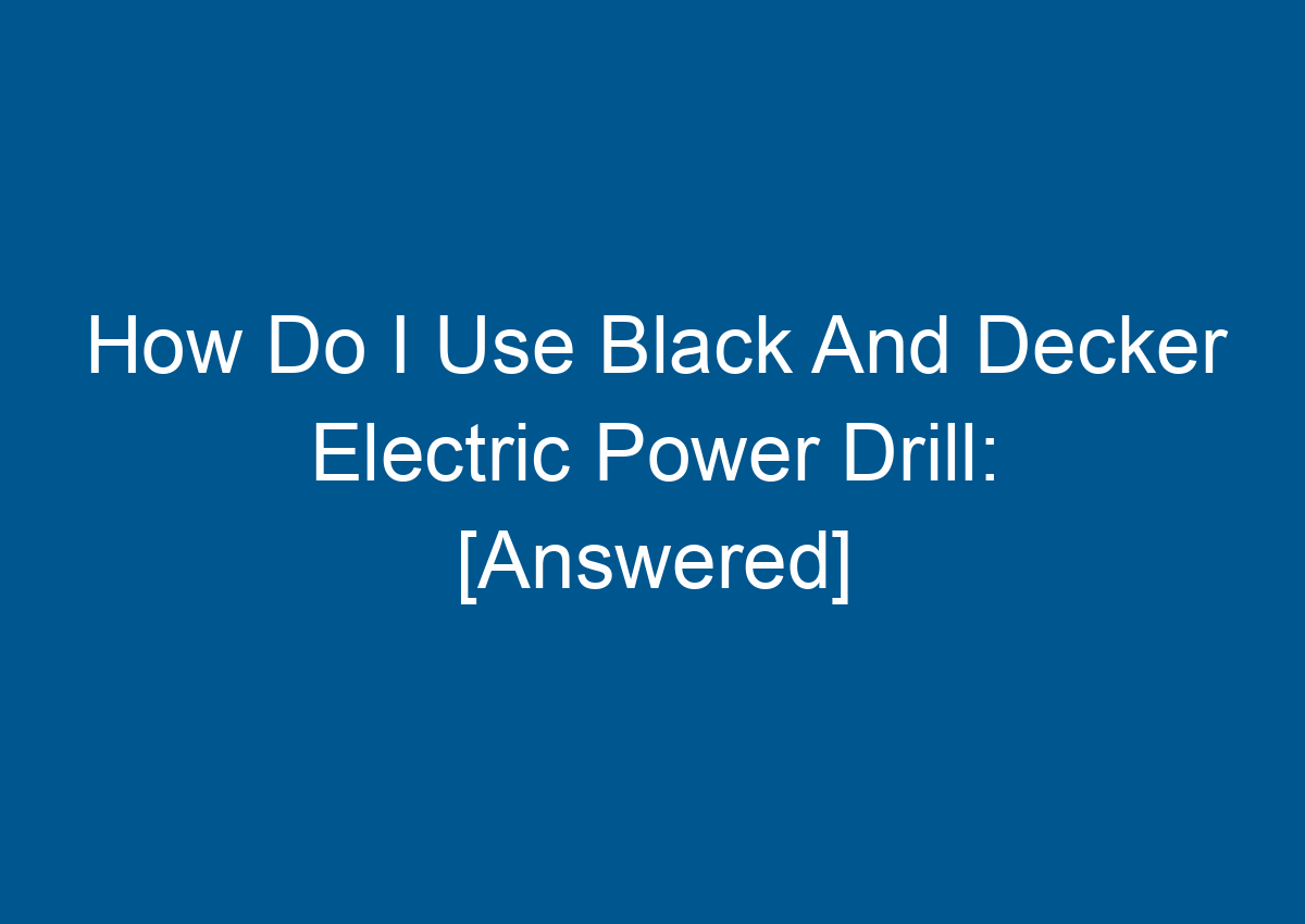 How Do I Use Black And Decker Electric Power Drill [Answered]