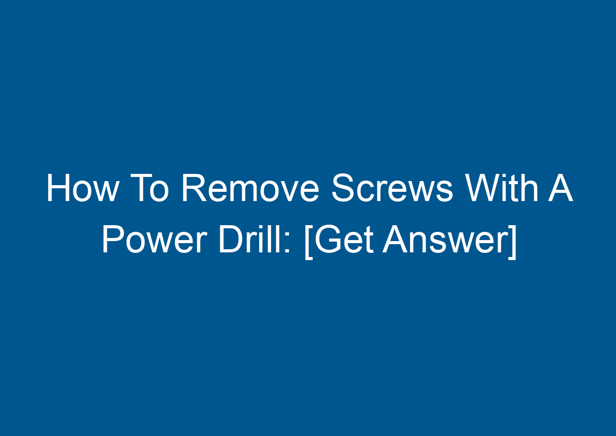 How To Remove Screws With A Power Drill [Get Answer]