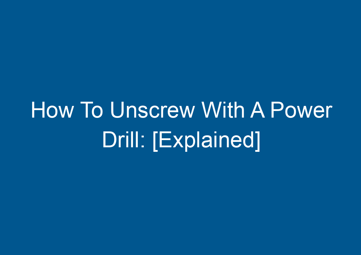 How To Unscrew With A Power Drill [Explained]