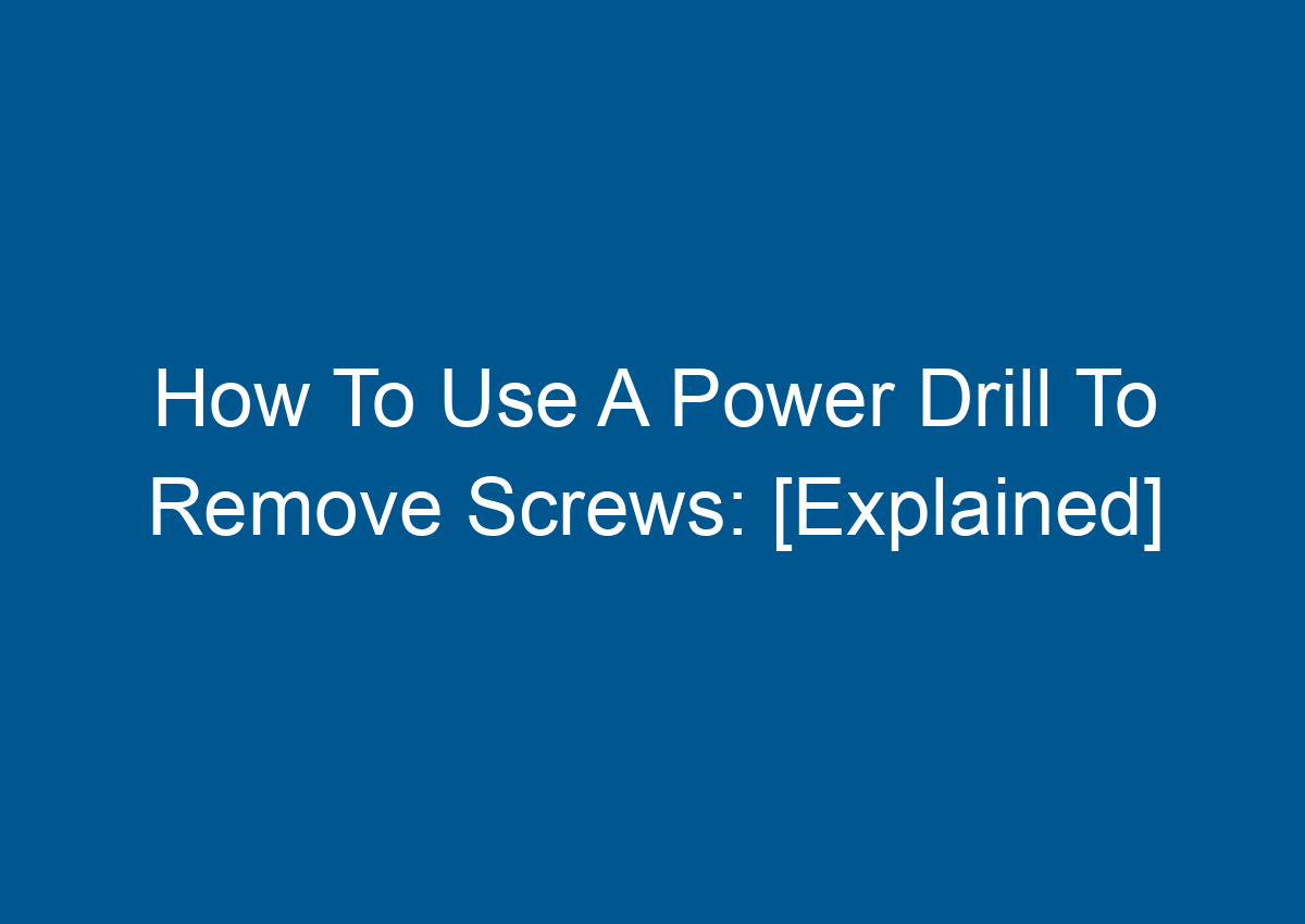 How To Use A Power Drill To Remove Screws [Explained]