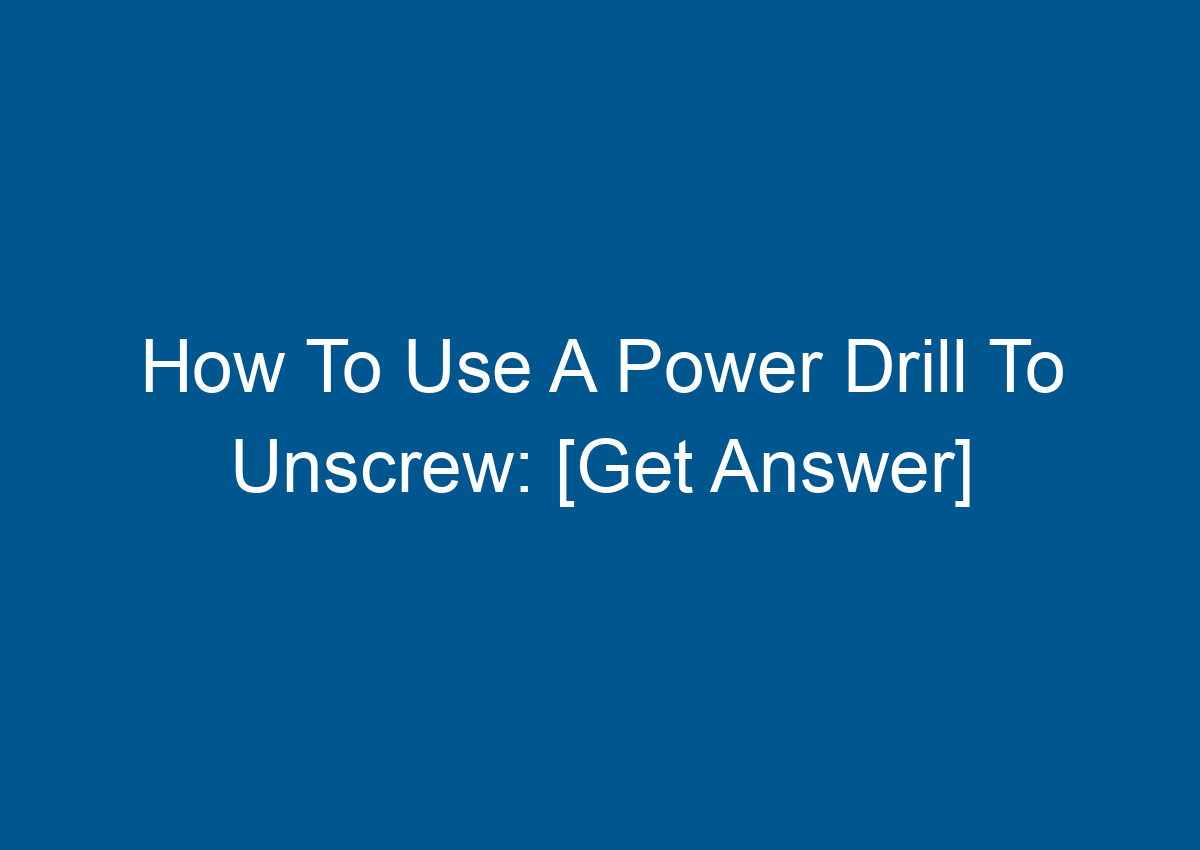 How To Use A Power Drill To Unscrew [Get Answer]