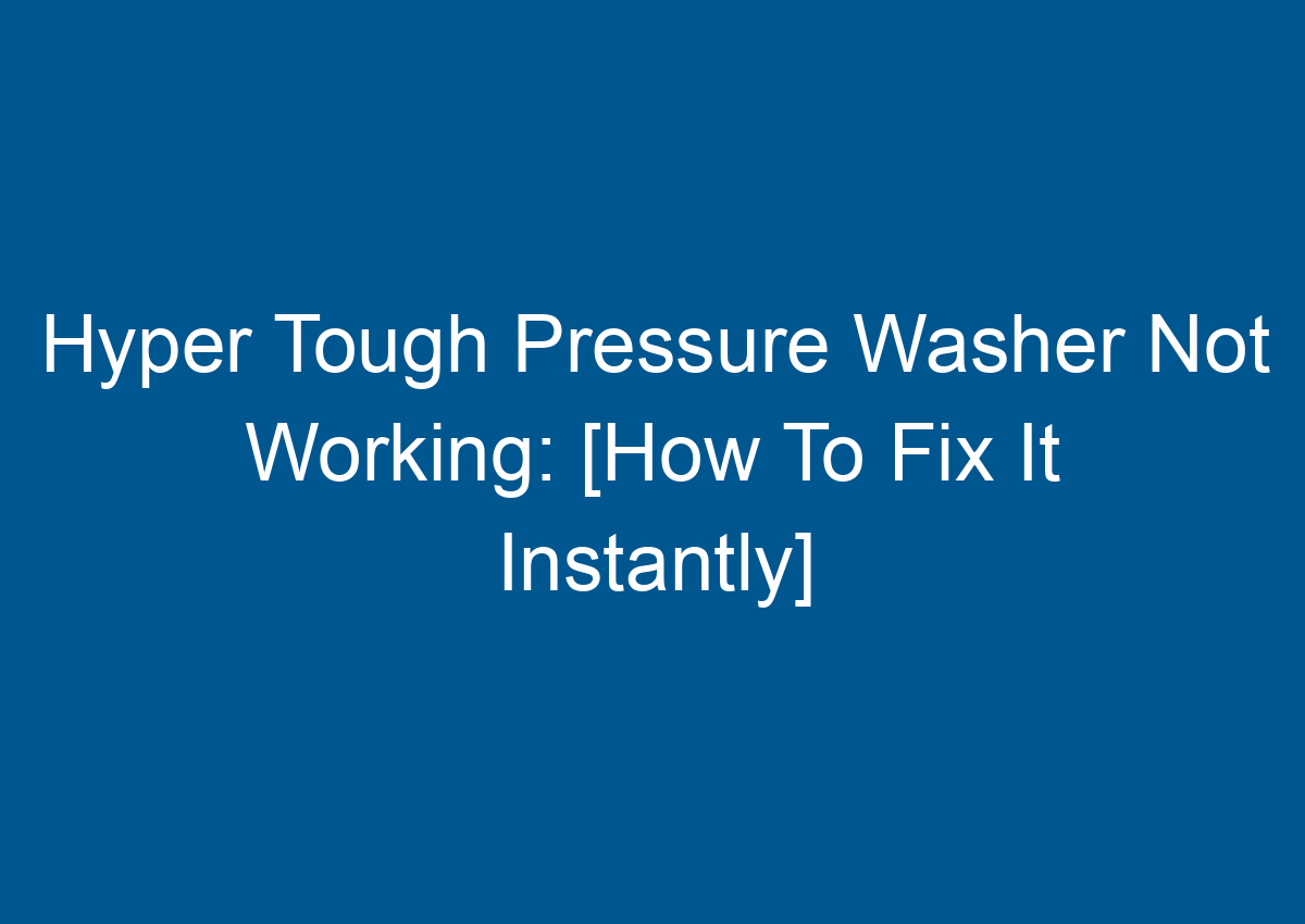 Hyper Tough Pressure Washer Not Working [How To Fix It Instantly]