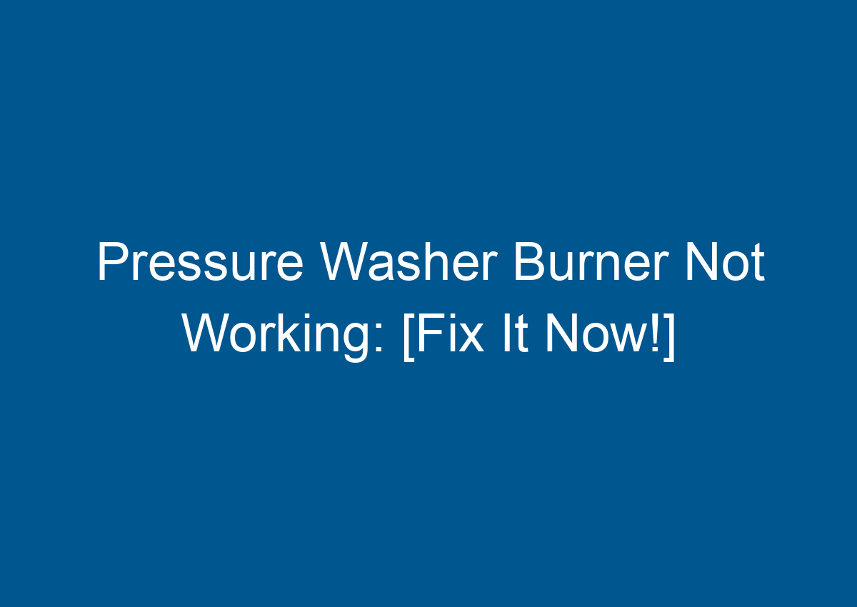 Pressure Washer Burner Not Working [Fix It Now!]