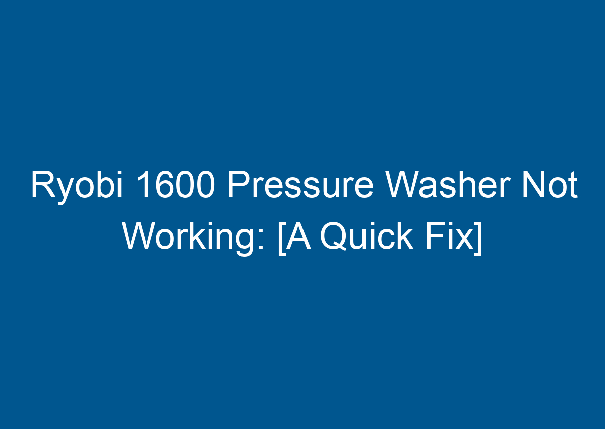 Ryobi 1600 Pressure Washer Not Working [A Quick Fix]