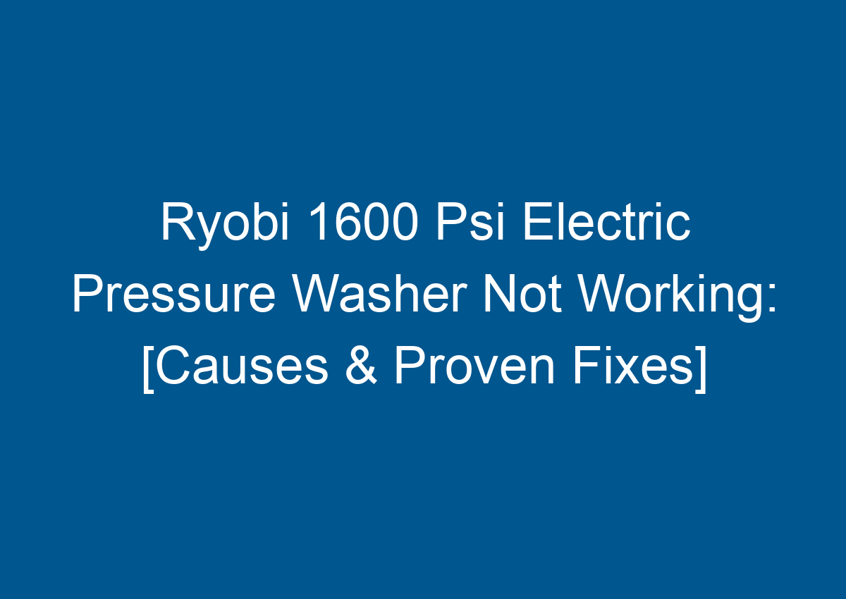 Ryobi 1600 Psi Electric Pressure Washer Not Working [Causes & Proven