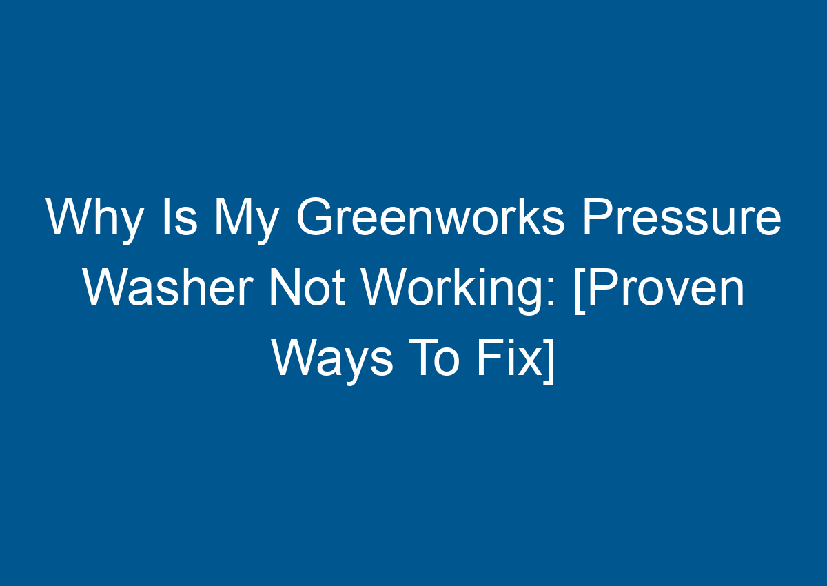 Why Is My Greenworks Pressure Washer Not Working [Proven Ways To Fix]
