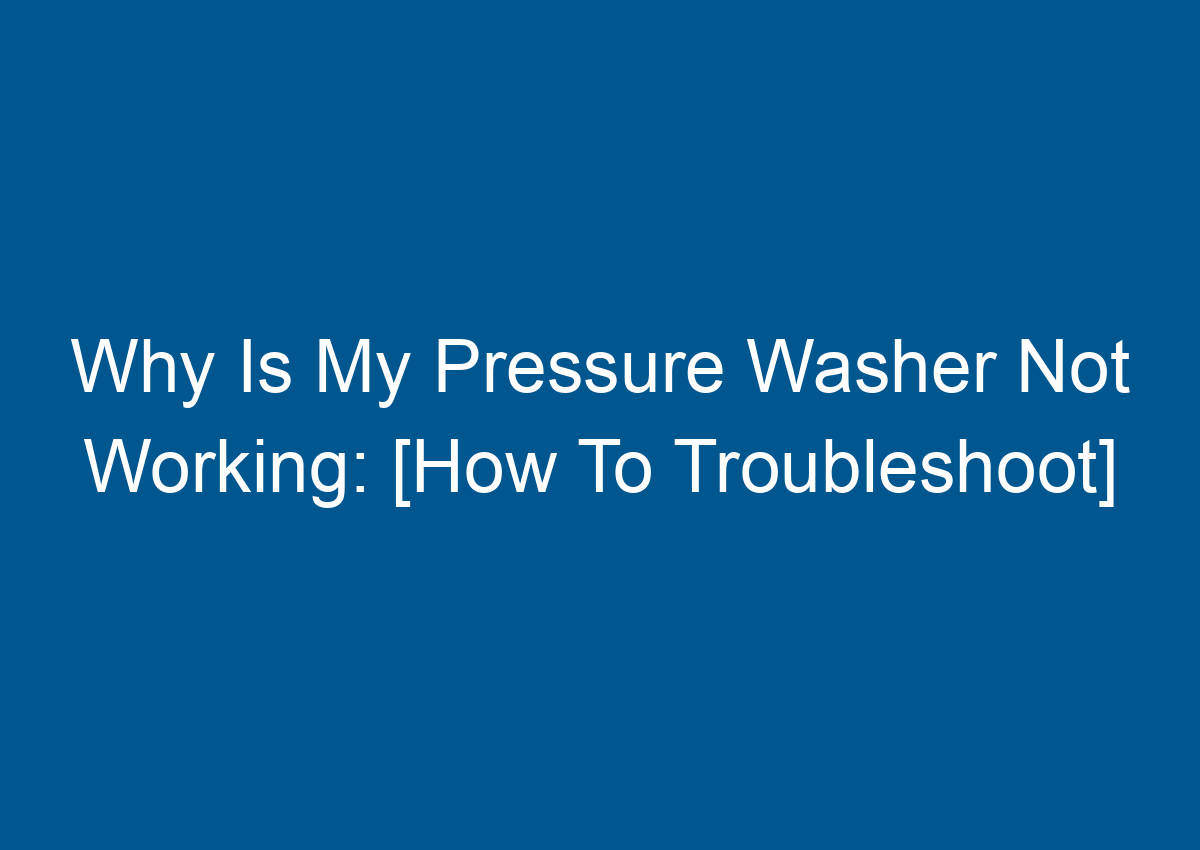 Why Is My Pressure Washer Not Working [How To Troubleshoot]