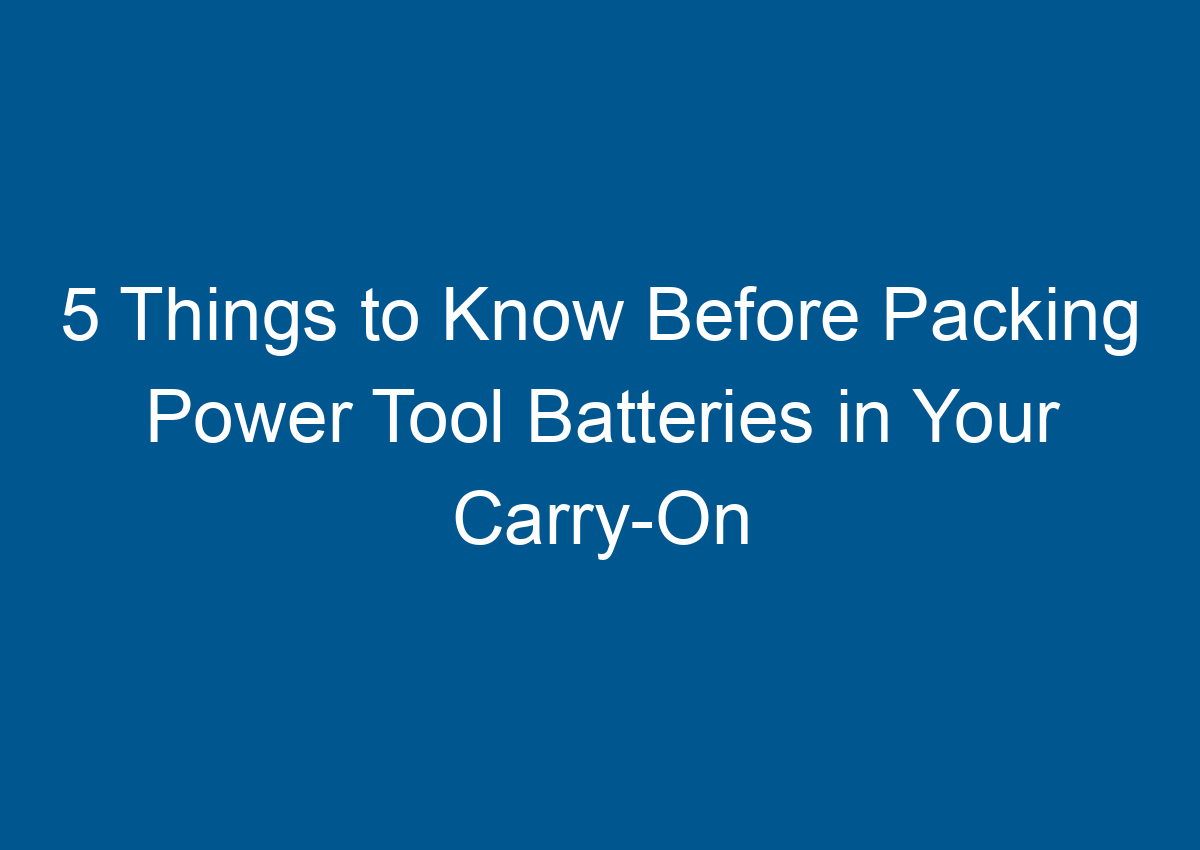 5 Things to Know Before Packing Power Tool Batteries in Your CarryOn