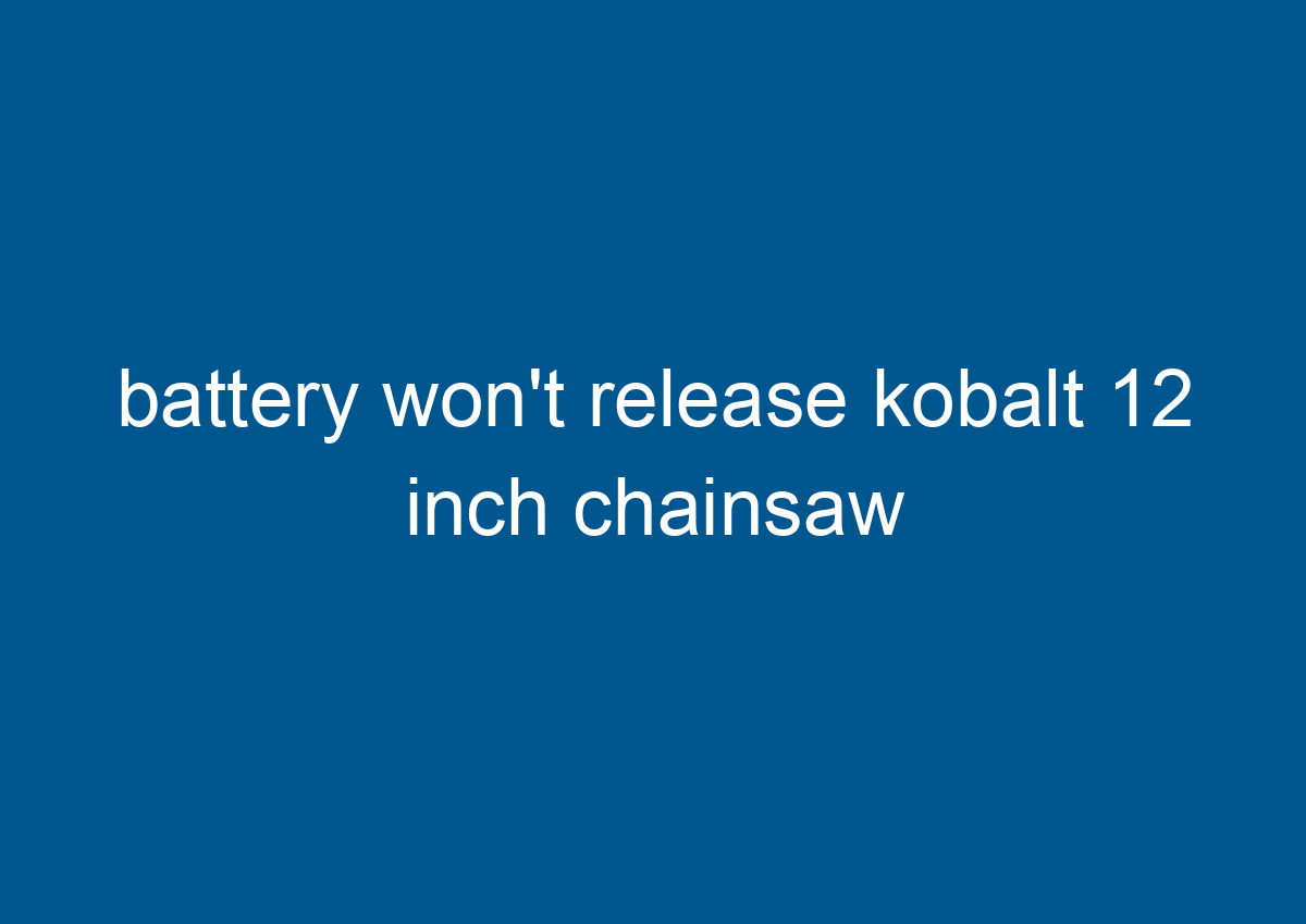 battery won't release kobalt 12 inch chainsaw