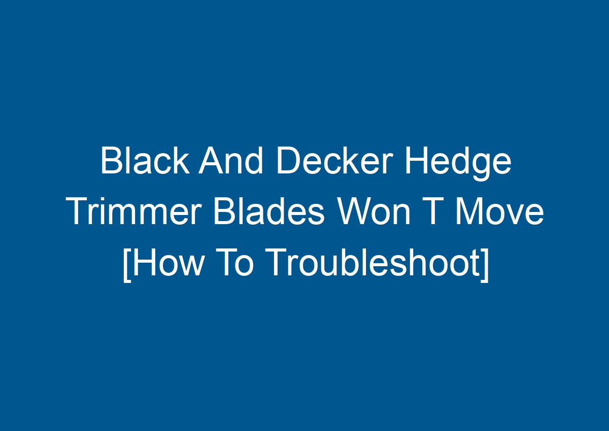 Black And Decker Hedge Trimmer Blades Won T Move [How To Troubleshoot]