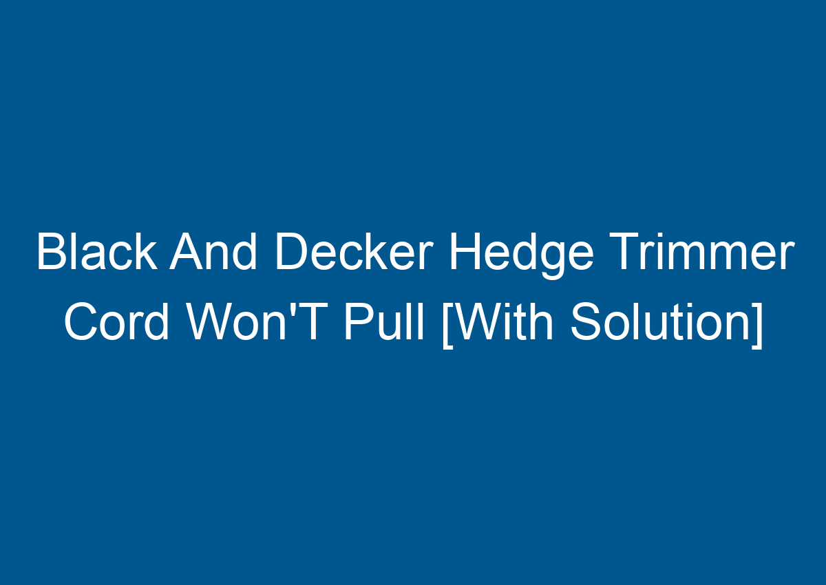 Black And Decker Hedge Trimmer Cord Won'T Pull [With Solution]