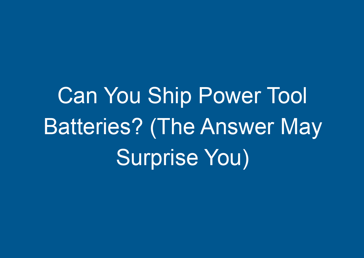 Can You Ship Power Tool Batteries? (The Answer May Surprise You)