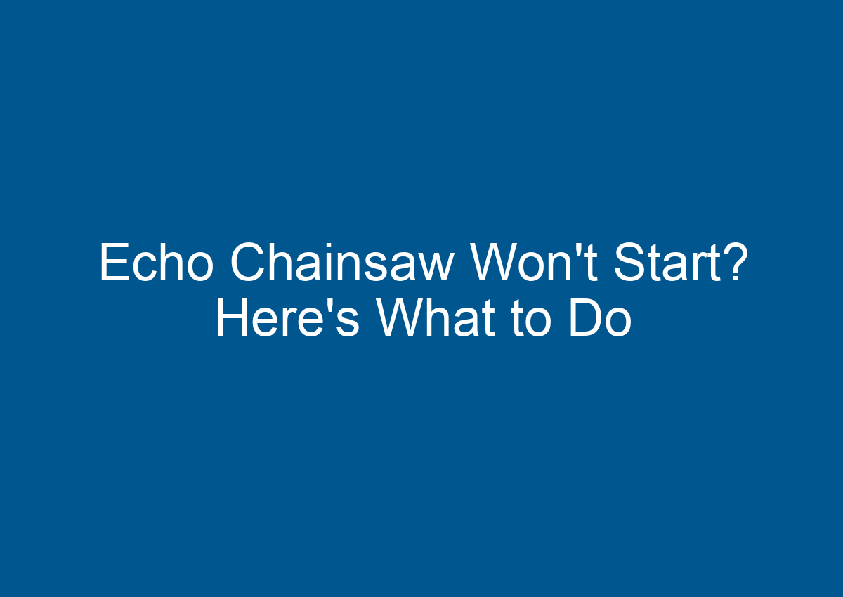 Echo Chainsaw Won't Start? Here's What to Do