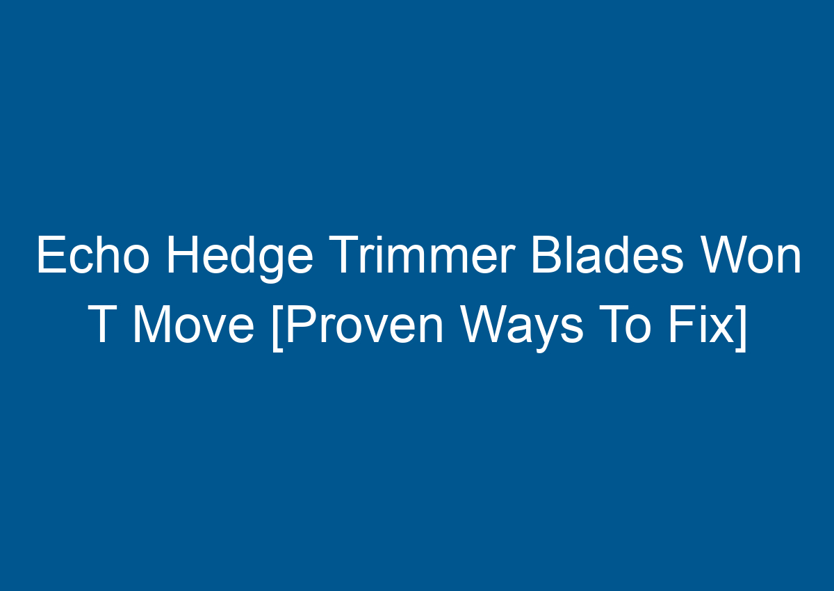 Echo Hedge Trimmer Blades Won T Move [Proven Ways To Fix]
