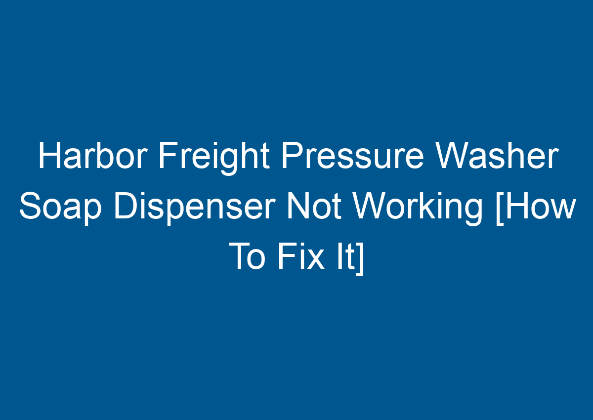 Harbor Freight Pressure Washer Soap Dispenser Not Working [How To Fix It]