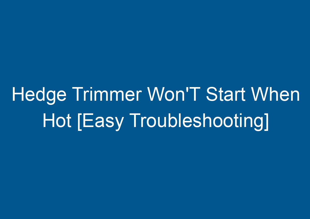 Hedge Trimmer Won'T Start When Hot [Easy Troubleshooting]