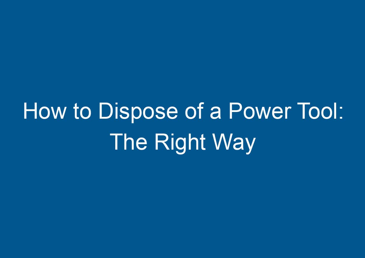 How to Dispose of a Power Tool: The Right Way