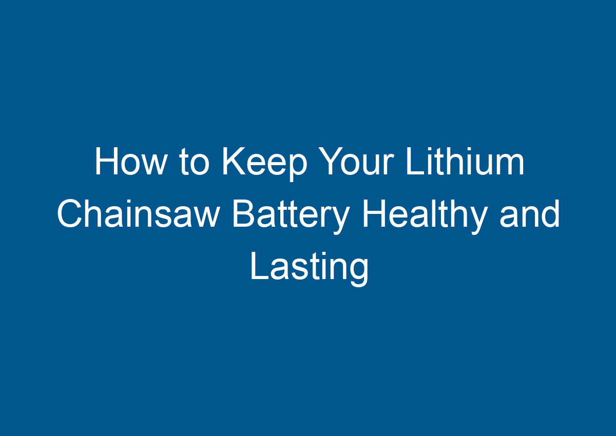 How to Keep Your Lithium Chainsaw Battery Healthy and Lasting