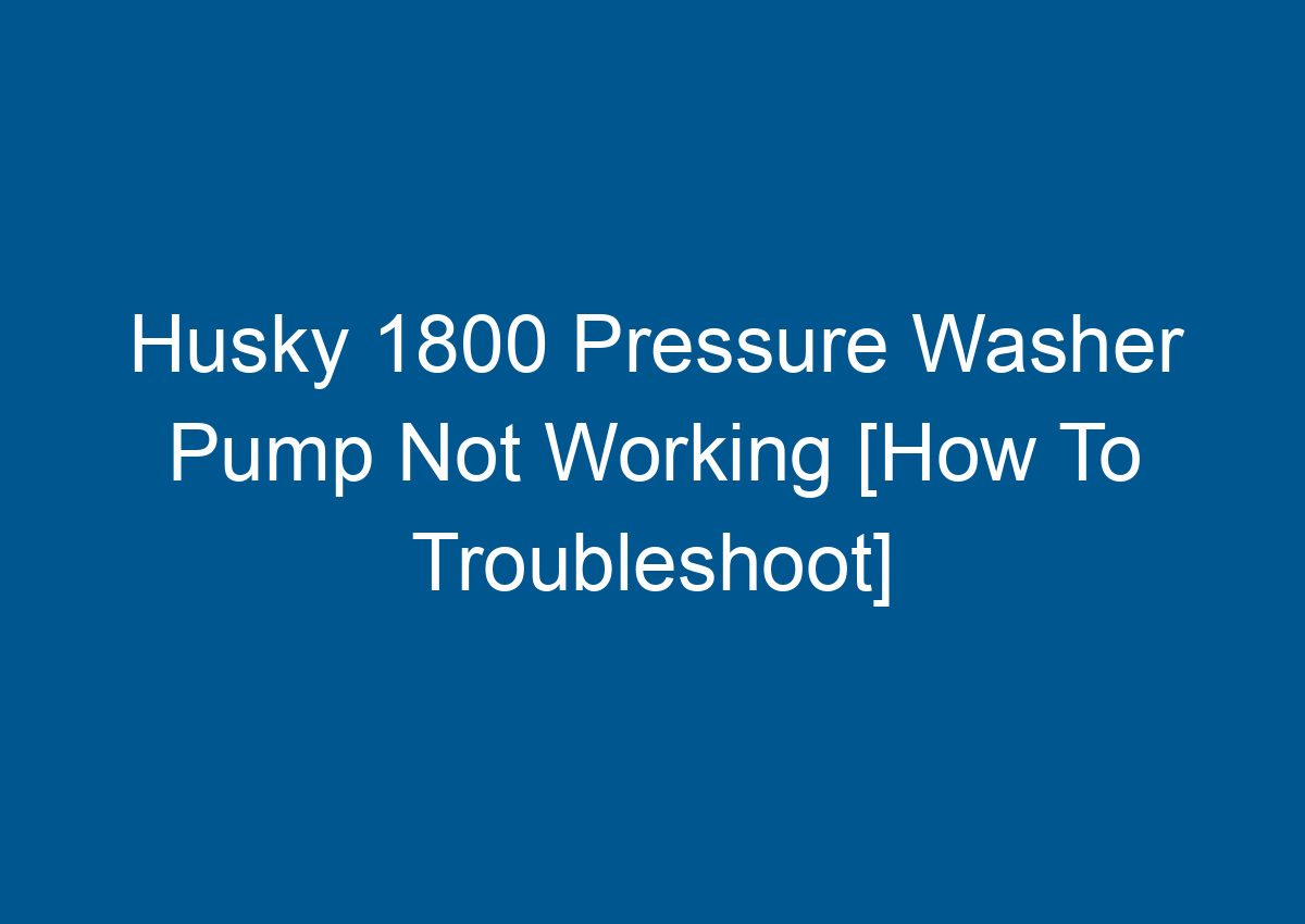 Husky 1800 Pressure Washer Pump Not Working [How To Troubleshoot]