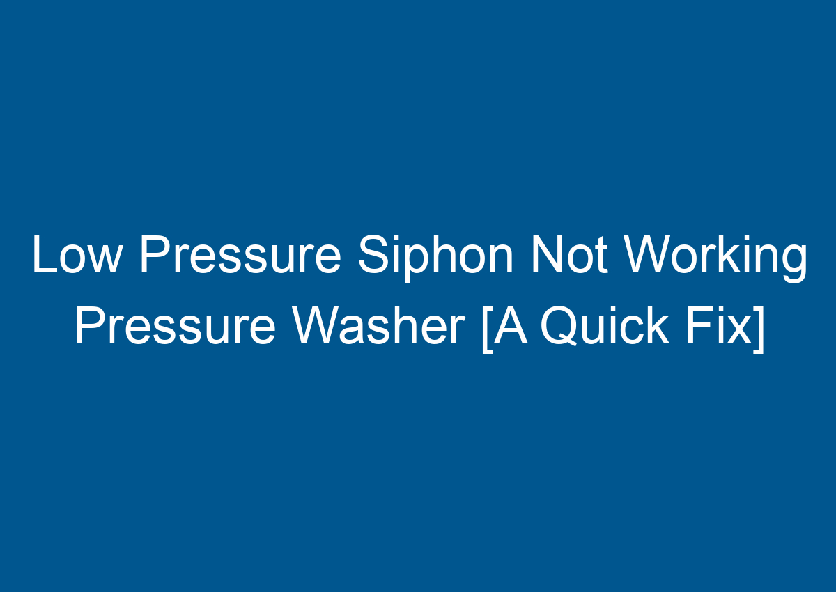 Low Pressure Siphon Not Working Pressure Washer [A Quick Fix]