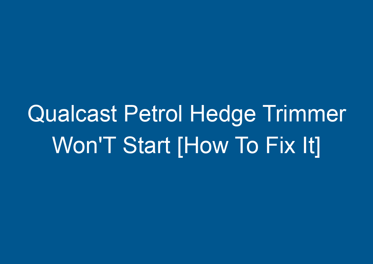 Qualcast Petrol Hedge Trimmer Won'T Start [How To Fix It]
