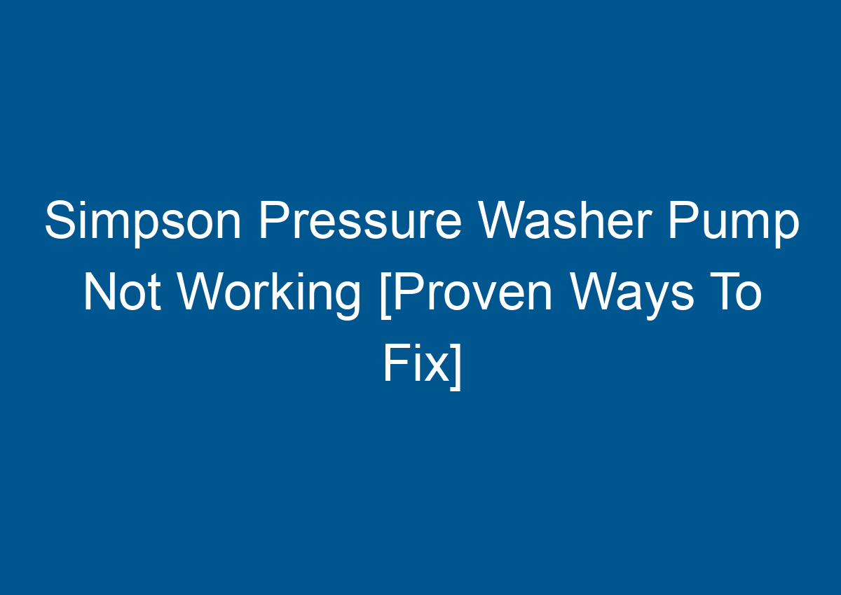 Simpson Pressure Washer Pump Not Working [Proven Ways To Fix]