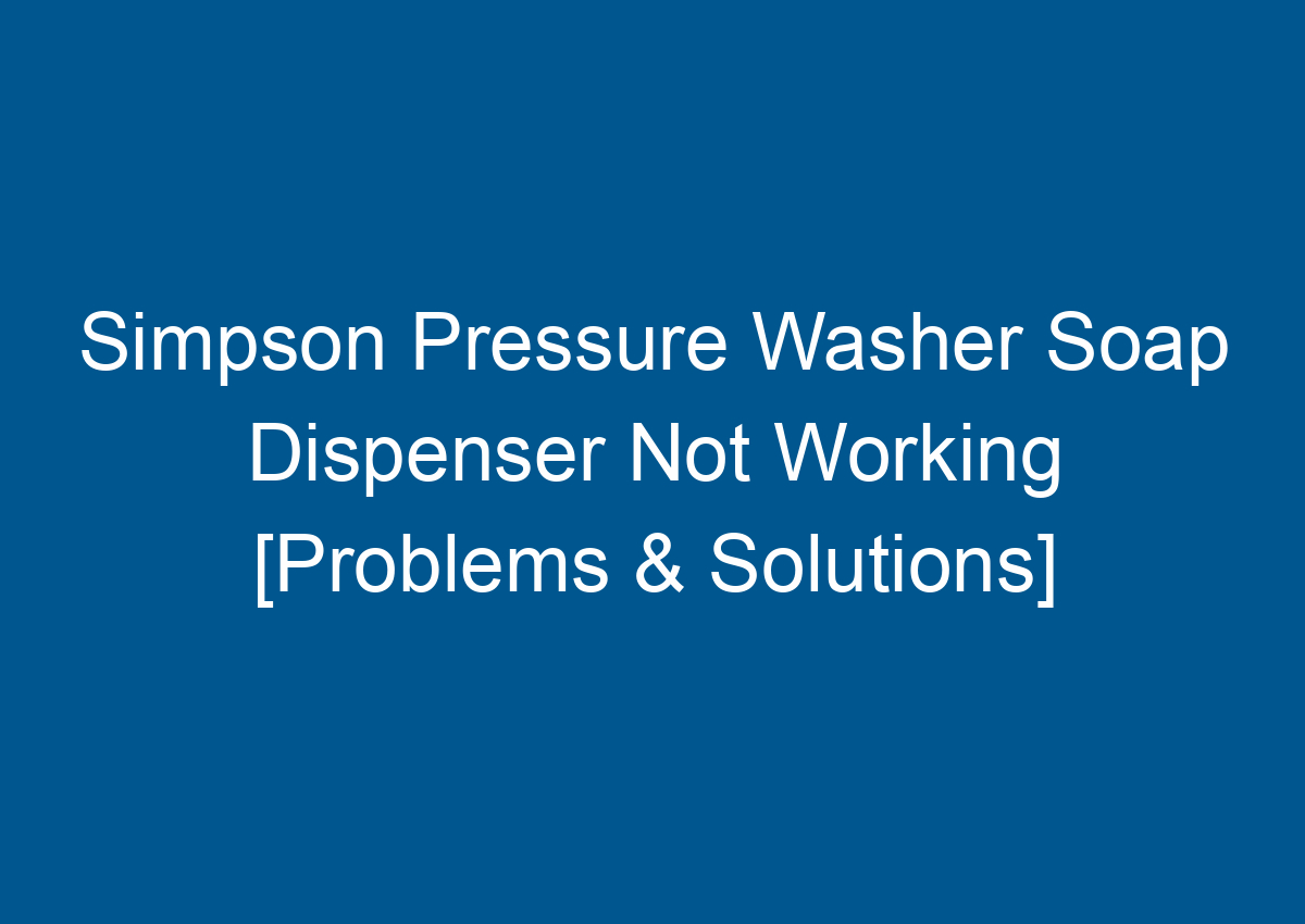 Simpson Pressure Washer Soap Dispenser Not Working [Problems & Solutions]
