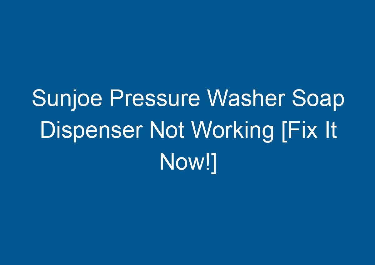 Sunjoe Pressure Washer Soap Dispenser Not Working [Fix It Now!]