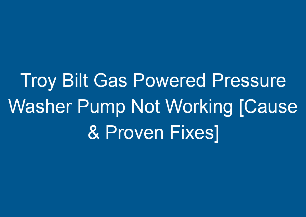 Troy Bilt Gas Powered Pressure Washer Pump Not Working [Cause & Proven