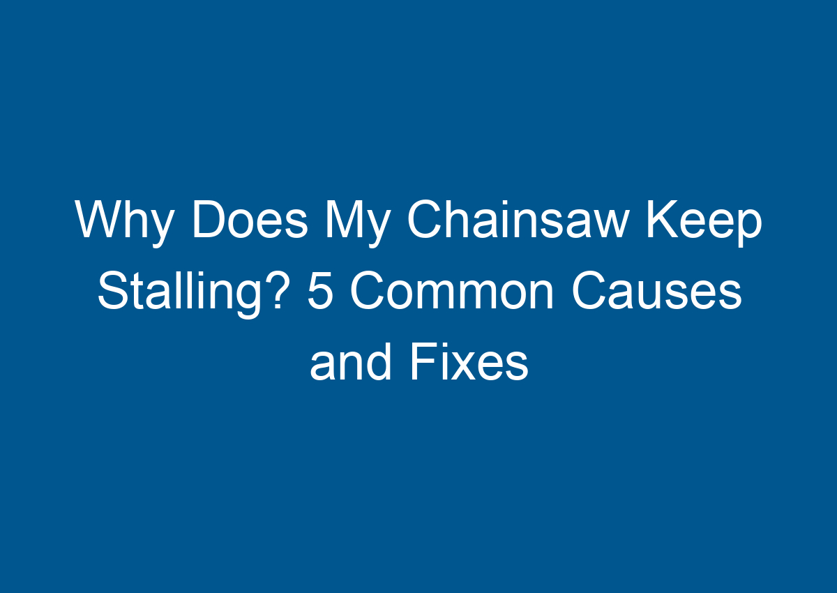 Why Does My Chainsaw Keep Stalling? 5 Common Causes and Fixes