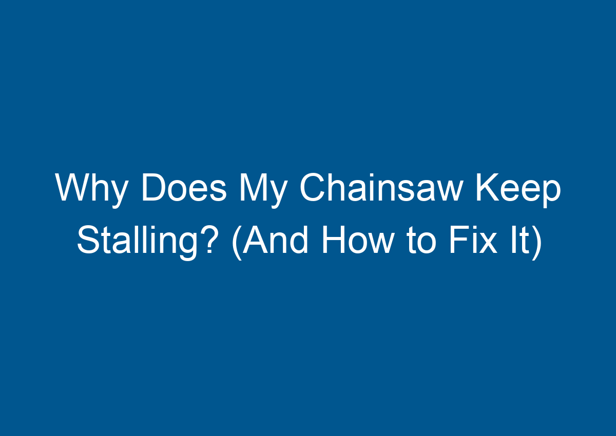 Why Does My Chainsaw Keep Stalling? (And How to Fix It)