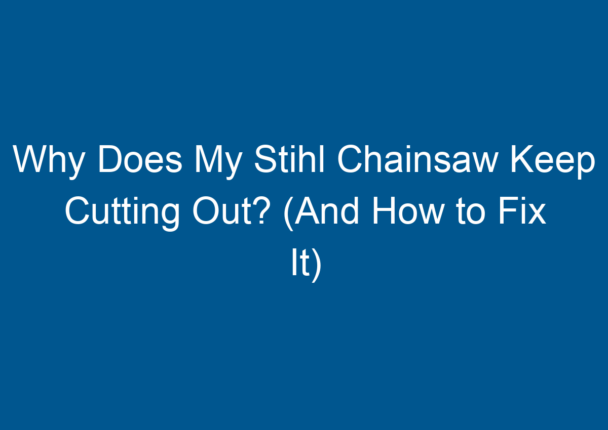Why Does My Stihl Chainsaw Keep Cutting Out? (And How to Fix It)