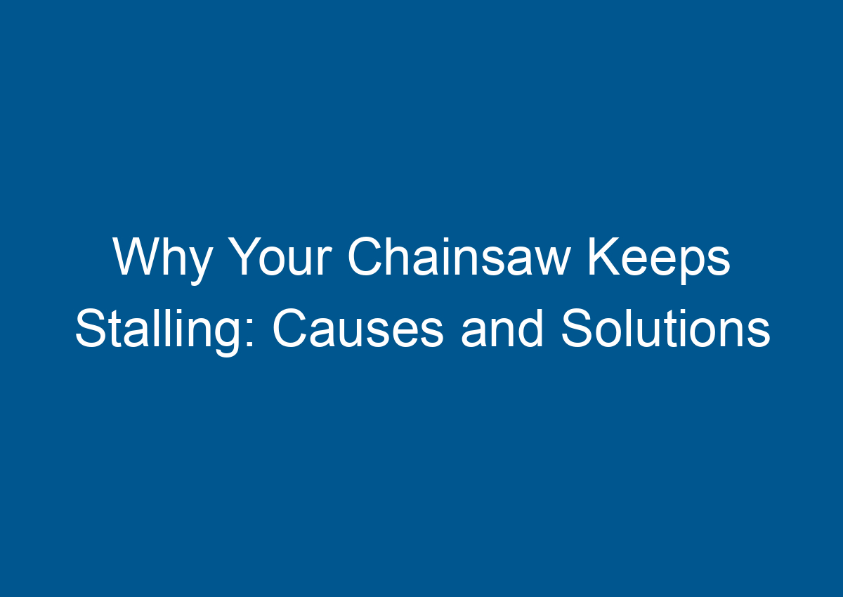 Why Your Chainsaw Keeps Stalling Causes and Solutions