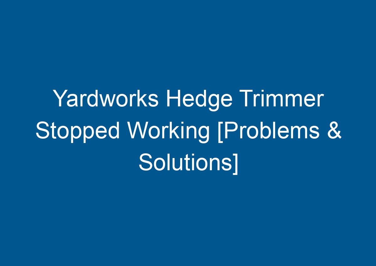 Yardworks Hedge Trimmer Stopped Working [Problems & Solutions]